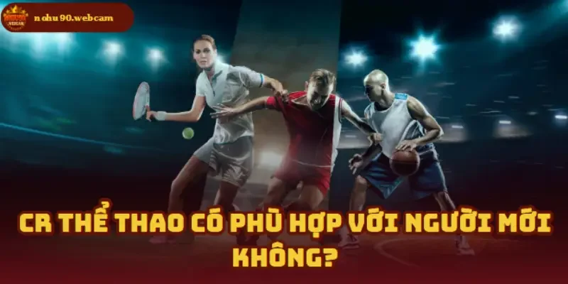 Người mới có nên thử sức với CR Thể Thao?